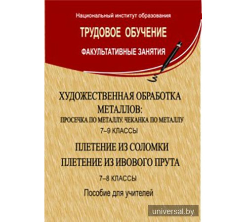 Художественная обработка металлов: просечка по металлу, чеканка по металлу: 7-9-й кл.; Плетение из соломки. Плетение из ивового прута: 7-8-й кл.: пособие для учителей